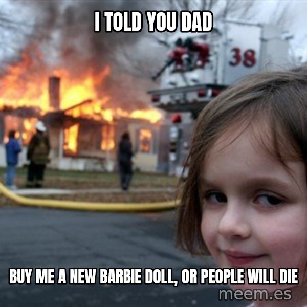 Disaster Girl meme: I told you dad / buy me a new Barbie doll, or people will die