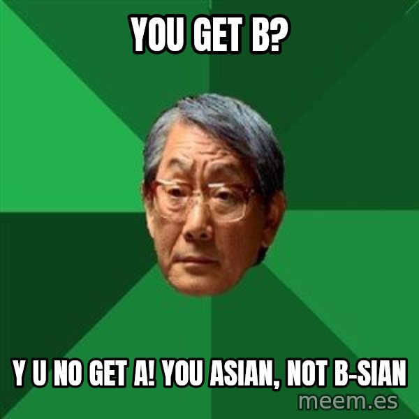 High Expectations Asian Father meme: You get B? / Y u no get a! You asian, not b-sian