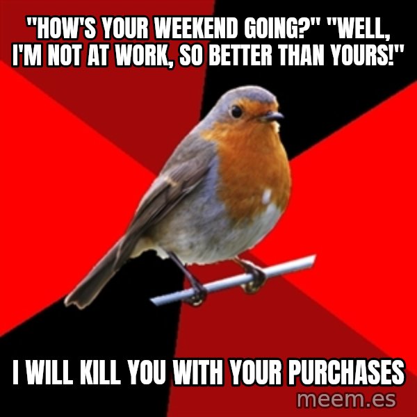 Retail Robin meme: "How's your weekend going?" "Well, I'm not at work, so better than yours!" / I will kill you with your purchases