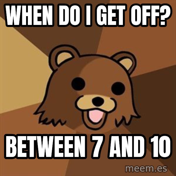 Pedobear meme: when do i get off? / between 7 and 10