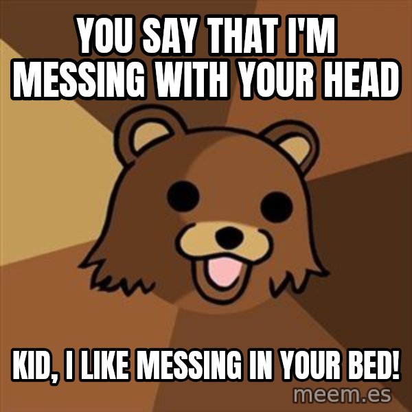 Pedobear meme: you say that i'm messing with your head / kid, i like messing in your bed!