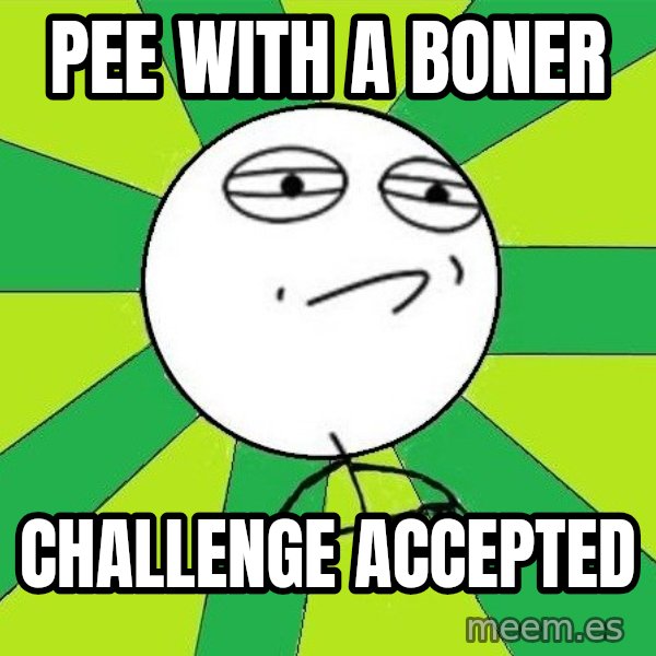 Challenge Accepted 2 meme: PEE WITH A BONER / challenge accepted