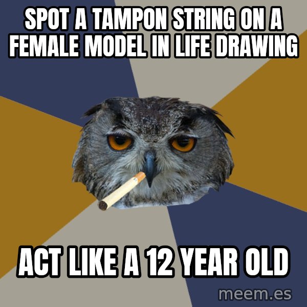 Art Student Owl meme: spot a tampon string on a female model in life drawing / act like a 12 year old