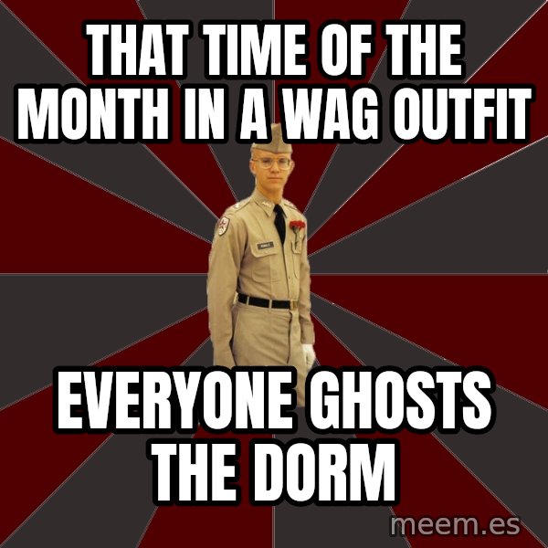 Stereotypical Corps Guy meme: That time of the month in a wag outfit / everyone ghosts the dorm