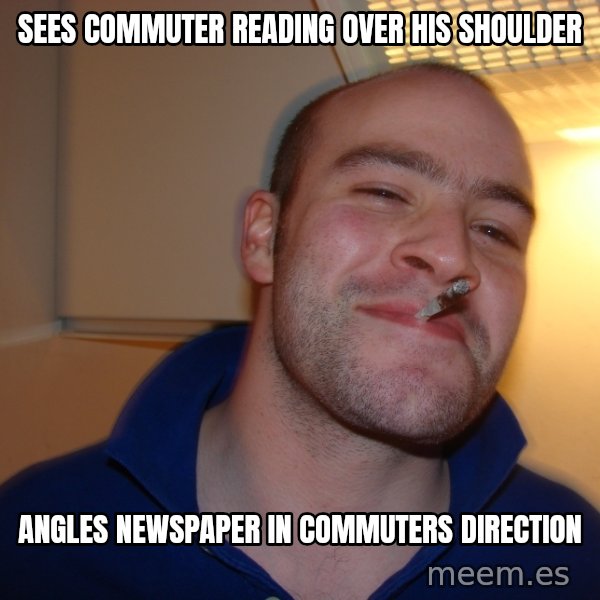 Good Guy Greg meme: Sees commuter reading over his shoulder / angles newspaper in commuters direction