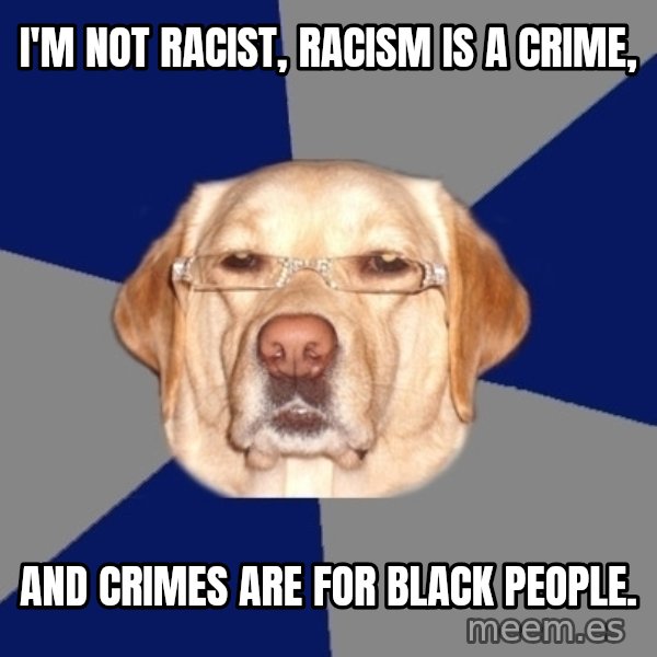 Racist Dog meme: I'm not racist, racism is a crime, / and crimes are for black people.