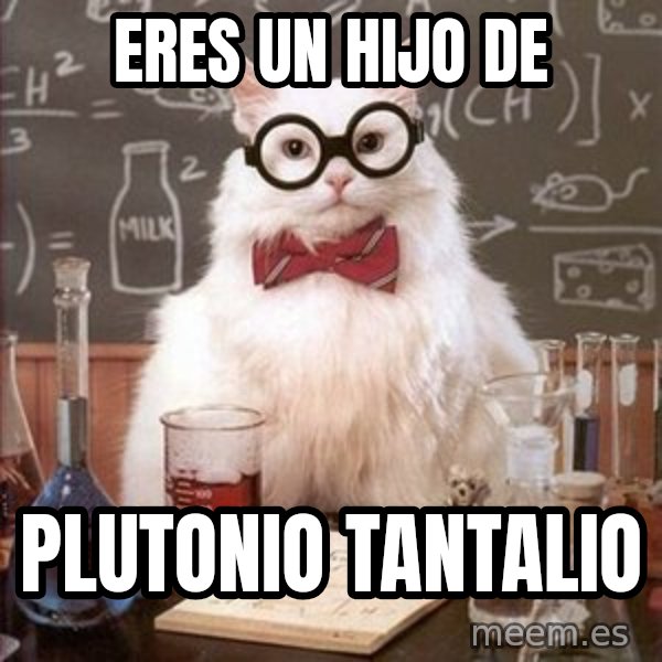 Chemistry Cat meme: eres un hijo de / plutonio tantalio