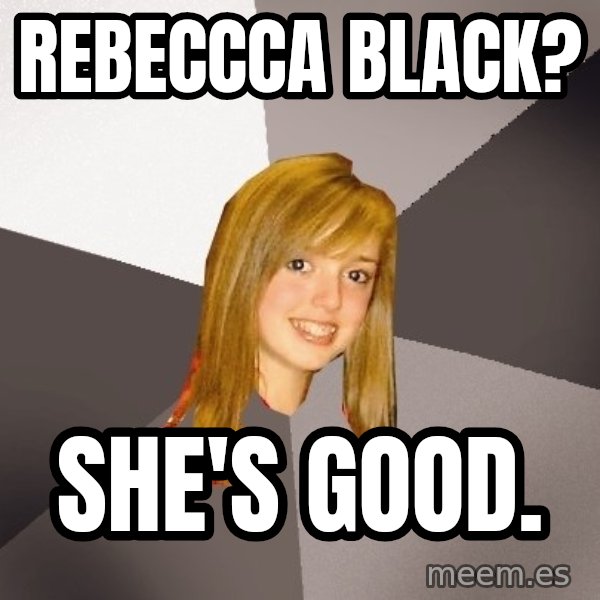 Musically Oblivious 8th Grader meme: rebeccca black? / She's good.