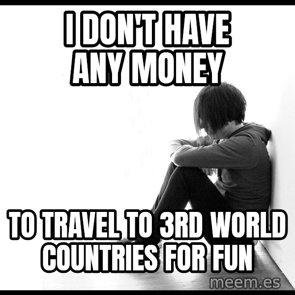 First World Problems meme: I don't have any money / to travel to 3rd world countries for fun