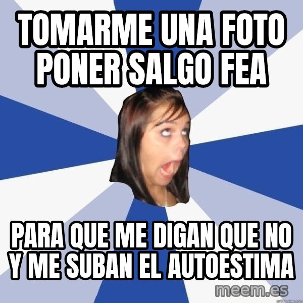 Annoying Facebook Girl meme: TOMARME UNA FOTO PONER SALGO FEA / PARA QUE ME DIGAN QUE NO Y ME SUBAN EL AUTOESTIMA