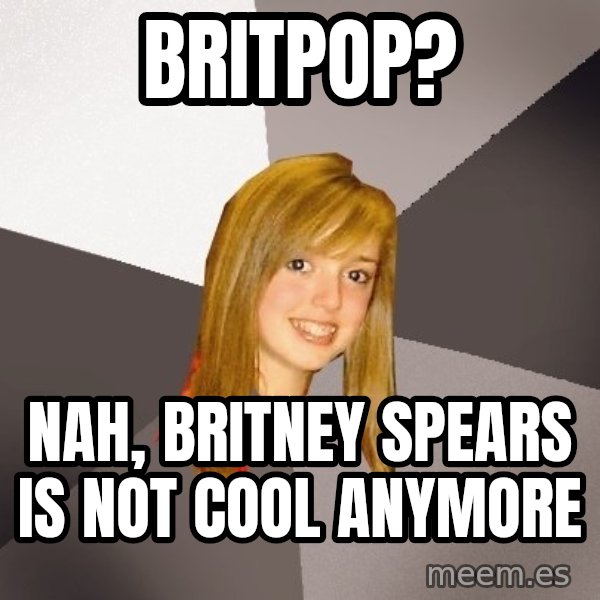 Musically Oblivious 8th Grader meme: Britpop? / nah, Britney spears is not cool anymore