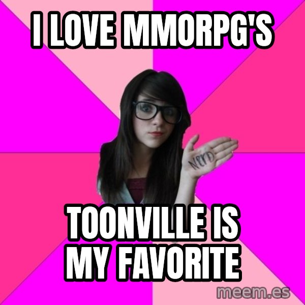 Idiot Nerd Girl meme: i love mmorpg's / toonville is my favorite