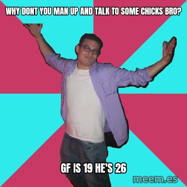 Douchebag Roommate meme: why dont you man up and talk to some chicks bro? / gf is 19 he's 26