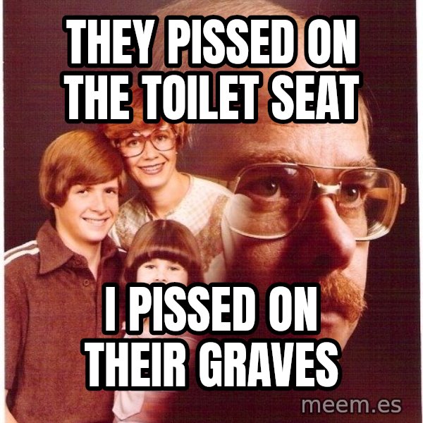 Vengeance Dad meme: They pissed on the toilet seat / I pissed on their graves