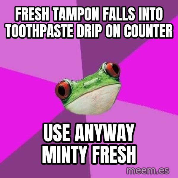 Foul Bachelorette Frog meme: fresh Tampon falls into toothpaste drip on counter / Use anyway  Minty fresh