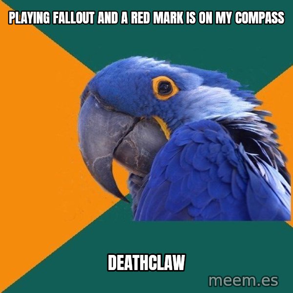 Paranoid Parrot meme: Playing fallout and a red mark is on my compass / deathclaw