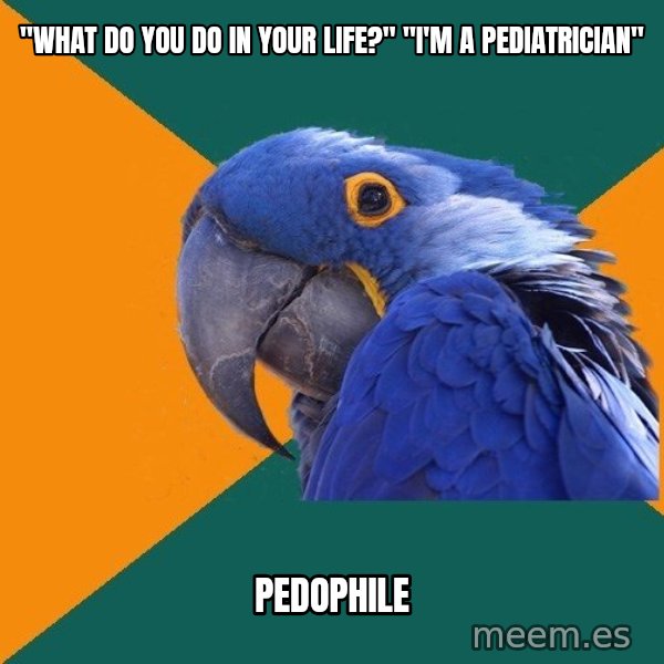 Paranoid Parrot meme: "What do you do in your life?" "i'm a pediatrician" / Pedophile