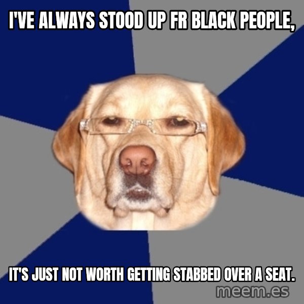 Racist Dog meme: i've always stood up fr black people, / it's just not worth getting stabbed over a seat.