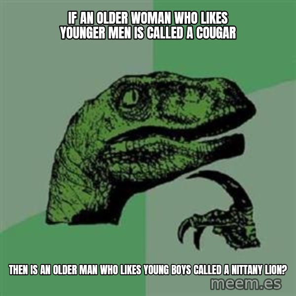 Philosoraptor meme: If an older woman who likes younger men is called a cougar / then is an older man who likes young boys called a nittany lion?