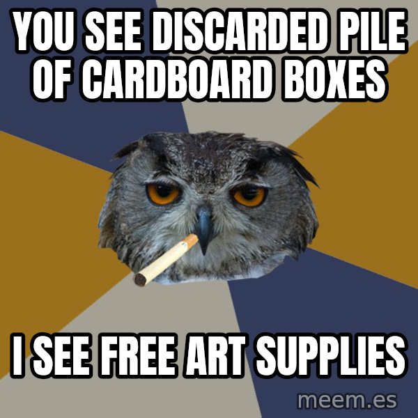 Art Student Owl meme: you see discarded pile of cardboard boxes / I see free art supplies
