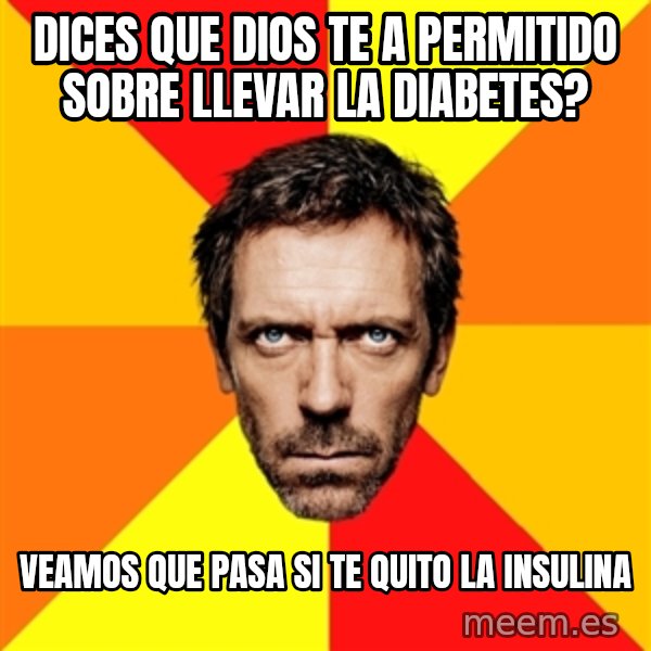 Diagnostic House meme: DICES QUE DIOS TE A PERMITIDO SOBRE LLEVAR LA DIABETES? / VEAMOS QUE PASA SI TE QUITO LA INSULINA