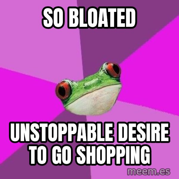 Foul Bachelorette Frog meme: so bloated / unstoppable desire to go shopping
