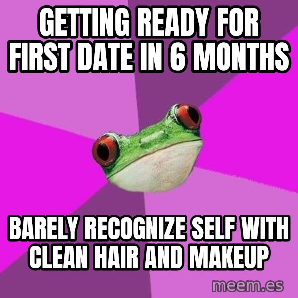 Foul Bachelorette Frog meme: GETTING READY FOR FIRST DATE IN 6 MONTHS / BARELY RECOGNIZE SELF WITH CLEAN HAIR AND MAKEUP