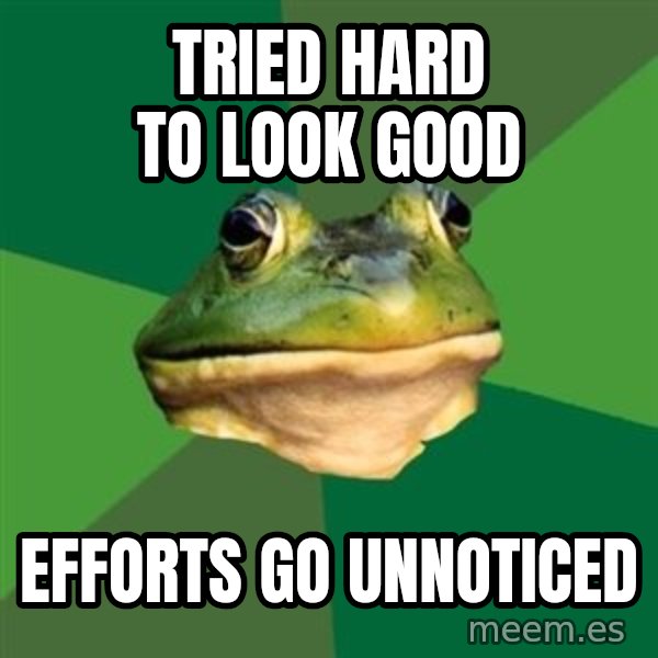 Foul Bachelor Frog meme: TRIED HARD TO LOOK GOOD / EFFORTS GO UNNOTICED
