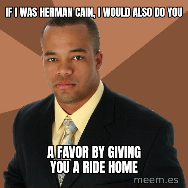 Successful Black Man meme: If i was herman cain, I would also do you / a favor by giving you a ride home