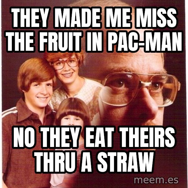 Vengeance Dad meme: They made me miss the fruit in pac-man / no they eat theirs thru a straw