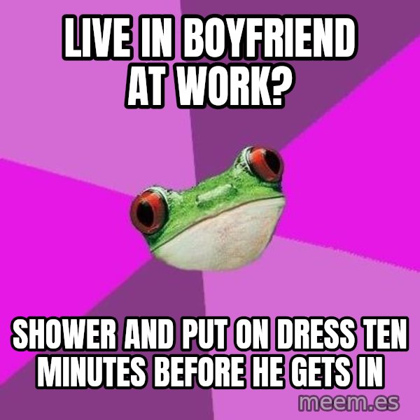 Foul Bachelorette Frog meme: live in boyfriend at work? / shower and put on dress ten minutes before he gets in