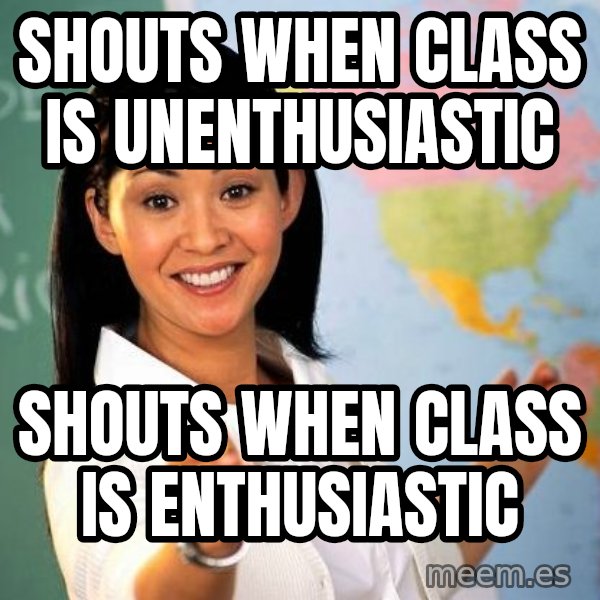Unhelpful High School Teacher meme: SHOUTS WHEN CLASS IS UNENTHUSIASTIC / SHOUTS WHEN CLASS IS ENTHUSIASTIC