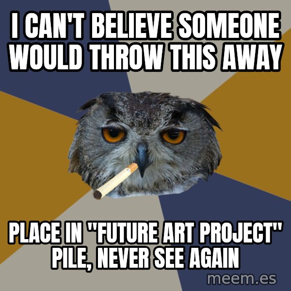 Art Student Owl meme: I CAN'T BELIEVE SOMEONE WOULD THROW THIS AWAY / PLACE IN "future art project" pile, Never see again
