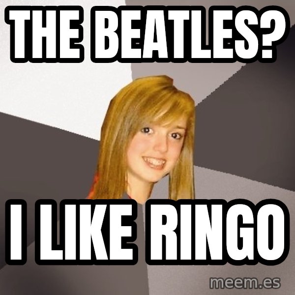 Musically Oblivious 8th Grader meme: the beatles? / i like ringo