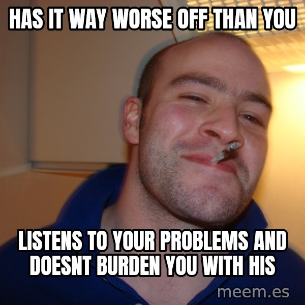 Good Guy Greg meme: has it way worse off than you / listens to your problems and doesnt burden you with his