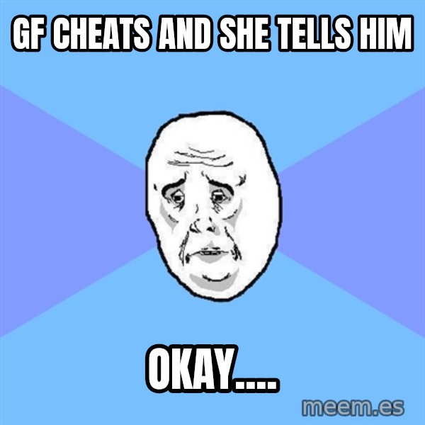 Okay Guy meme: gf cheats and she tells him / okay....