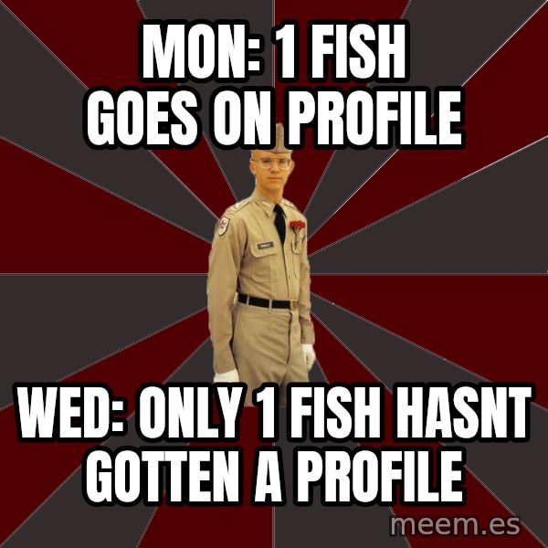 Stereotypical Corps Guy meme: Mon: 1 fish goes on profile / Wed: only 1 fish hasnt gotten a profile