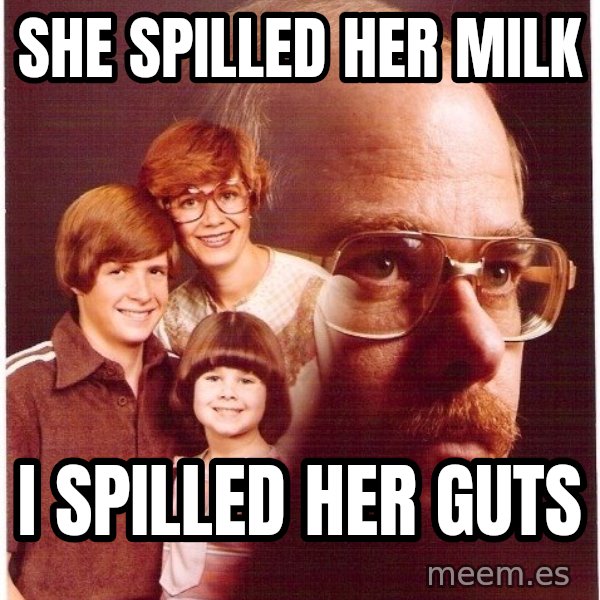 Vengeance Dad meme: She spilled her milk / I spilled her guts