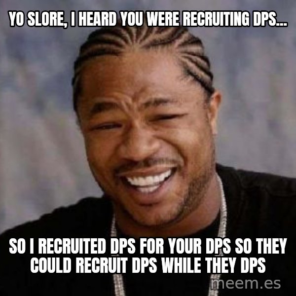 xzibit-yo-dawg meme: yo slore, i heard you were recruiting dps... / so i recruited dps for your dps so they could recruit dps while they dps