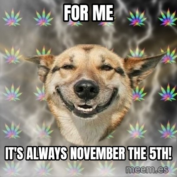 Stoner Dog meme: for me / it's always november the 5th!