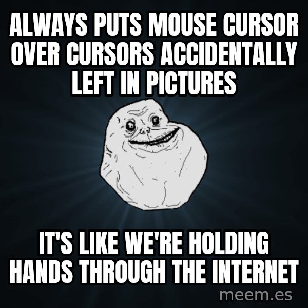 Forever Alone meme: Always puts mouse cursor over cursors accidentally left in pictures / It's like we're holding hands through the internet