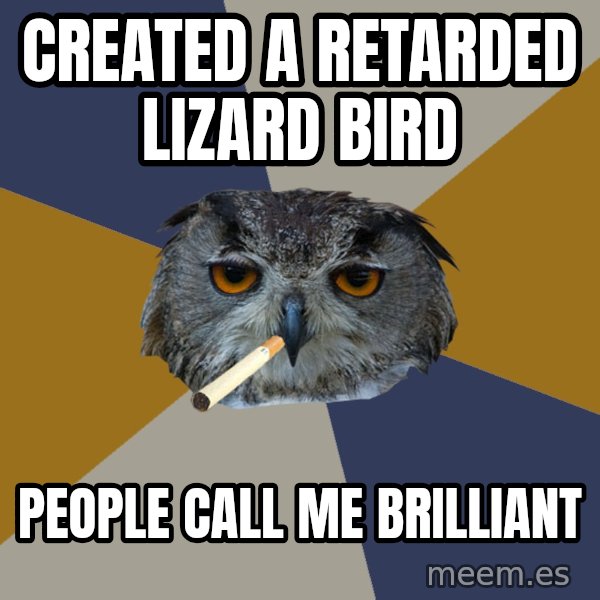 Art Student Owl meme: created a retarded lizard bird / people call me brilliant
