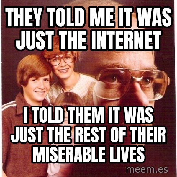Vengeance Dad meme: They told me it was just the internet / I told them it was just the rest of  their  miserable lives