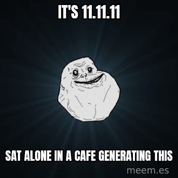 Forever Alone meme: it's 11.11.11 / sat alone in a cafe generating this