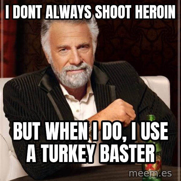 The Most Interesting Man In The World meme: i dont always shoot heroin / but when i do, i use a turkey baster