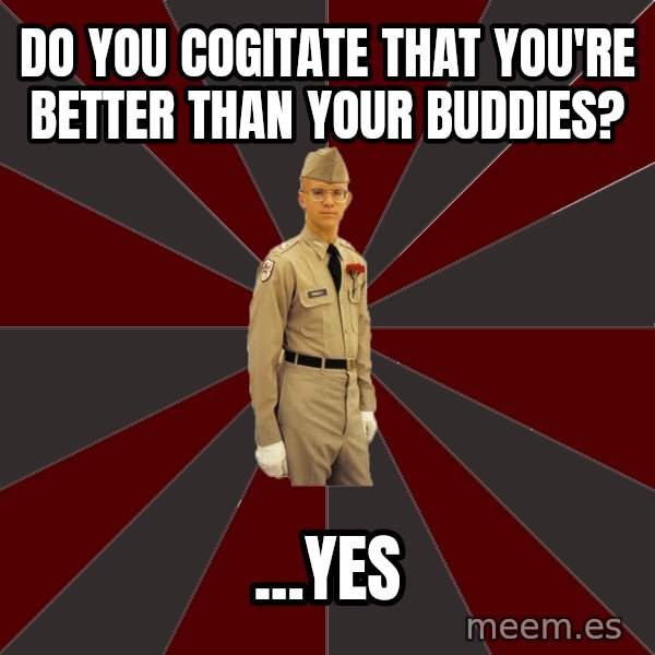 Stereotypical Corps Guy meme: Do you cogitate that you're better than your buddies? / ...Yes