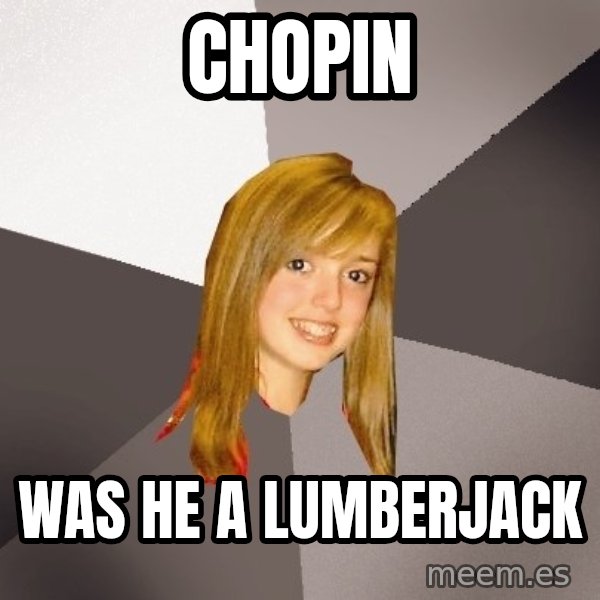 Musically Oblivious 8th Grader meme: chopin / was he a lumberjack
