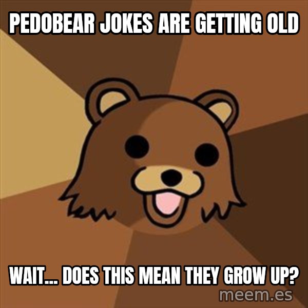 Pedobear meme: PEDOBEAR JOKES ARE GETTING OLD / WAIT... DOES THIS MEAN THEY GROW UP?