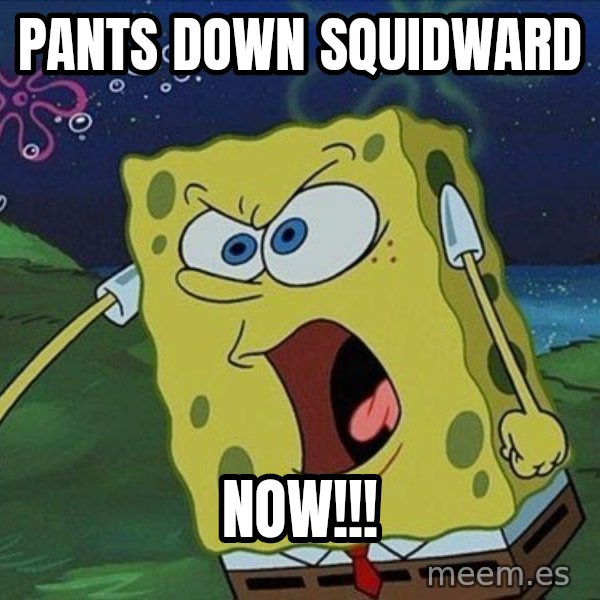 Spongebob Rage meme: Pants down squidward / now!!!