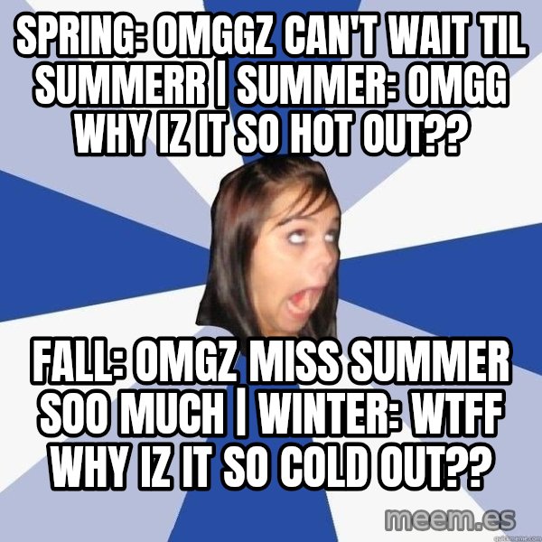 Annoying Facebook Girl meme: Spring: Omggz can't wait til summerr | Summer: Omgg why iz it so hot out?? / Fall: omgz miss summer soo much | Winter: wtff why iz it so cold out??